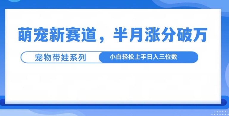 萌宠新赛道，萌宠带娃，半月涨粉10万+，小白轻松入手【揭秘】-创业资源库