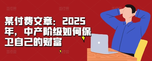 某付费文章：2025年，中产阶级如何保卫自己的财富-创业资源库