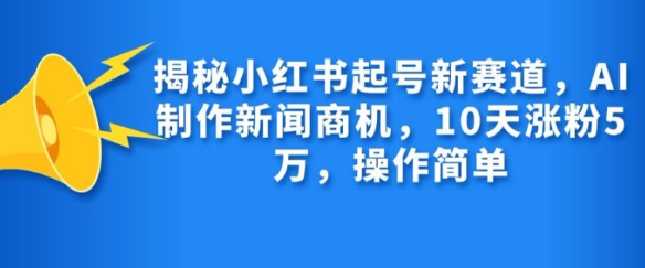 揭秘小红书起号新赛道，AI制作新闻商机，10天涨粉1万，操作简单-创业资源库