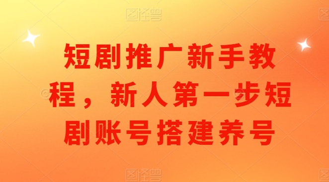短剧推广新手教程，新人第一步短剧账号搭建养号-创业资源库