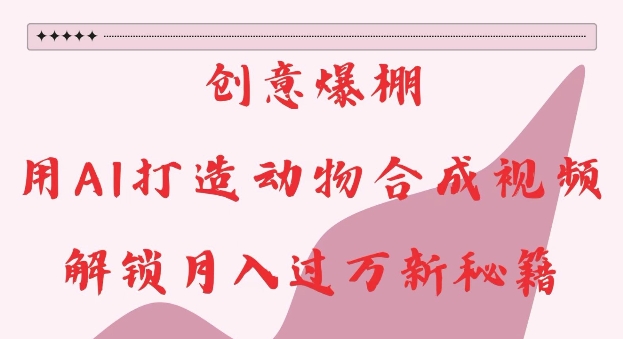 创意爆棚，用AI打造动物合成视频，解锁月入过W新秘籍【揭秘】-创业资源库