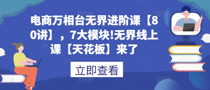 电商万相台无界进阶课【80讲】，7大模块!无界线上课【天花板】来了-创业资源库
