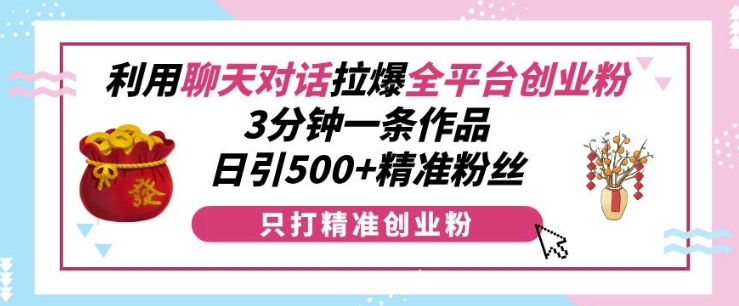 利用聊天对话拉爆全平台创业粉，3分钟一条作品，日引500+精准粉丝-创业资源库