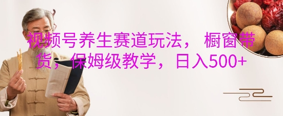 视频号养生赛道玩法， 橱窗带货，保姆级教学，日入5张-创业资源库