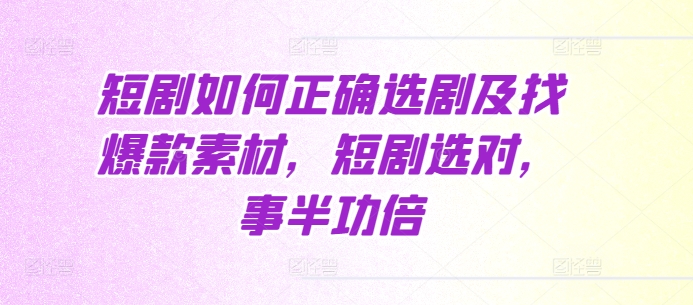 短剧如何正确选剧及找爆款素材，短剧选对，事半功倍-创业资源库