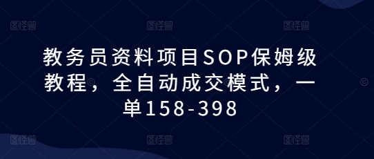 教务员资料项目SOP保姆级教程，全自动成交模式，一单158-398-创业资源库