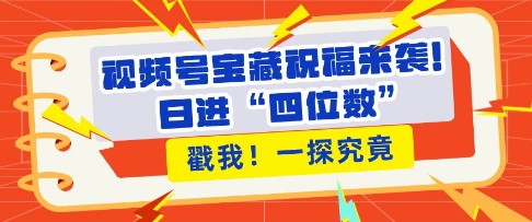 视频号宝藏祝福来袭，粉丝无忧扩张，带货效能翻倍，日进“四位数” 近在咫尺-创业资源库
