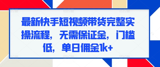 最新快手短视频带货完整实操流程，无需保证金，门槛低，单日佣金1k+-创业资源库