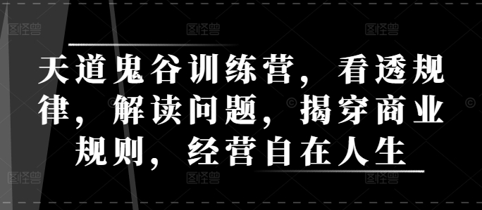 天道鬼谷训练营，看透规律，解读问题，揭穿商业规则，经营自在人生-创业资源库