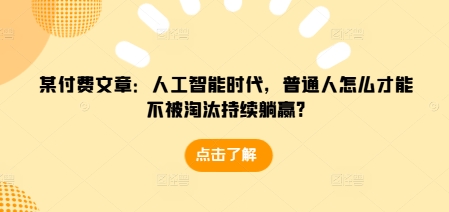 某付费文章：人工智能时代，普通人怎么才能不被淘汰持续躺赢?-创业资源库