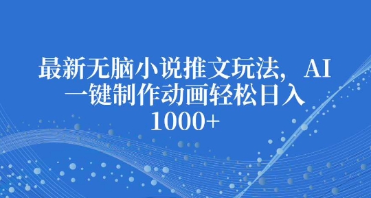 最新无脑小说推文玩法，AI一键制作动画轻松日入多张【揭秘】-创业资源库