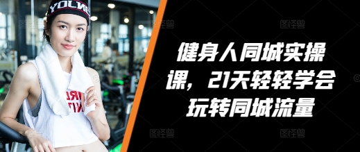健身人同城实操课，21天轻轻学会玩转同城流量-创业资源库