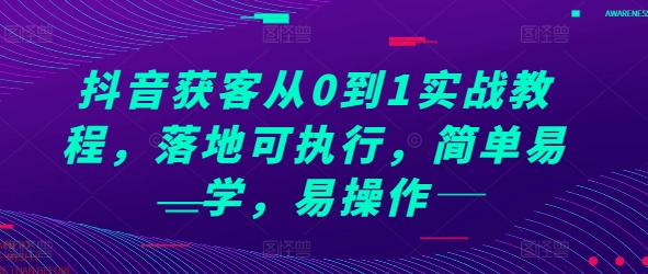 抖音获客从0到1实战教程，落地可执行，简单易学，易操作-创业资源库