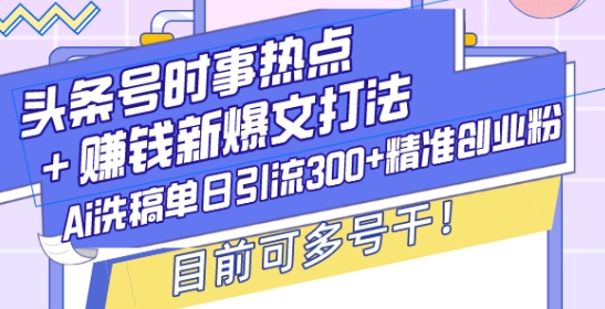 头条号时事热点+赚钱新爆文打法，Ai洗稿单日引流300+精准创业粉，目前可多号干【揭秘】-创业资源库