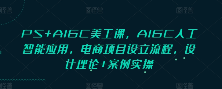 PS+AIGC美工课，AIGC人工智能应用，电商项目设立流程，设计理论+案例实操-创业资源库
