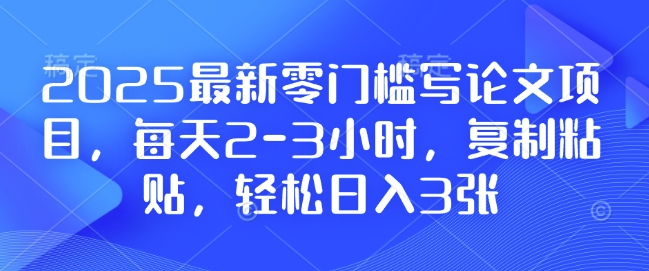 2025最新零门槛写论文项目，每天2-3小时，复制粘贴，轻松日入3张，附详细资料教程【揭秘】-创业资源库