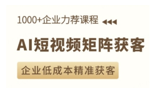 AI短视频矩阵获客实操课，企业低成本精准获客-创业资源库