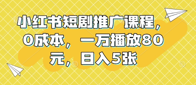 小红书短剧推广课程，0成本，一万播放80元，日入5张-创业资源库