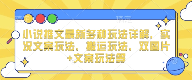小说推文最新多种玩法详解，实况文案玩法，搬运玩法，双图片+文案玩法等-创业资源库