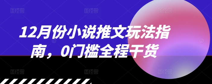 12月份小说推文玩法指南，0门槛全程干货-创业资源库