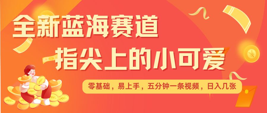 最新蓝海赛道，指尖上的小可爱，几分钟一条治愈系视频，日入几张，矩阵操作收益翻倍-创业资源库
