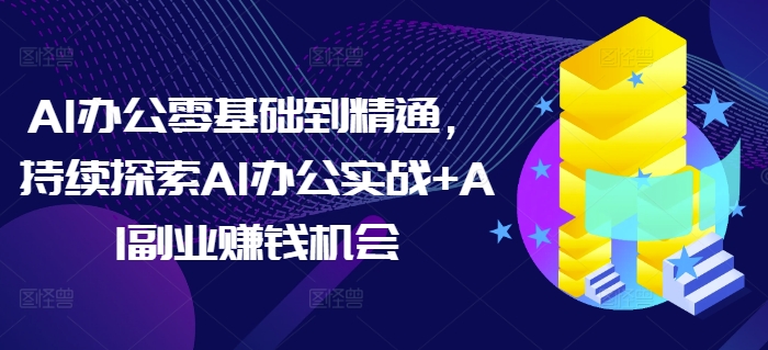 AI办公零基础到精通，持续探索AI办公实战+AI副业赚钱机会-创业资源库
