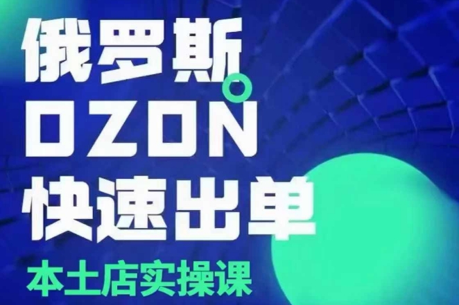 俄罗斯OZON本土店实操课，​OZON本土店运营选品变现-创业资源库