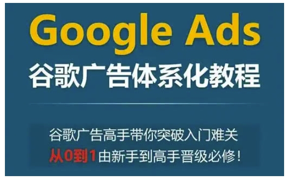 Google Ads谷歌广告体系化教程，谷歌广告高手带你突破入门难关，从0到1由新手到高手晋级必修-创业资源库