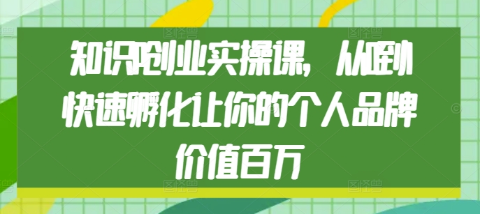 知识IP创业实操课，从0到1快速孵化让你的个人品牌价值百万-创业资源库