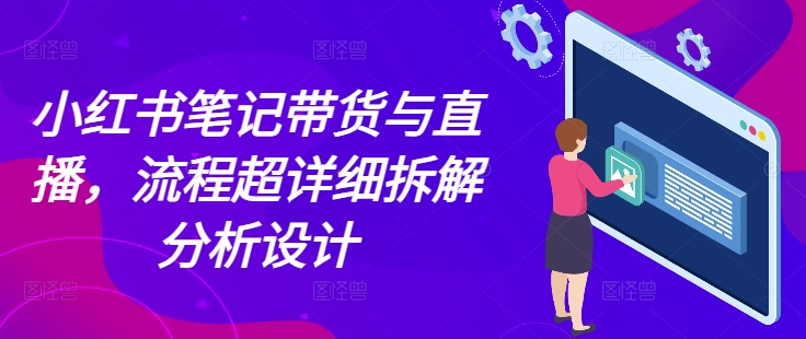 小红书笔记带货与直播，流程超详细拆解分析设计-创业资源库