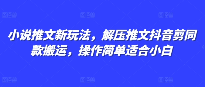 小说推文新玩法，解压推文抖音剪同款搬运，操作简单适合小白-创业资源库
