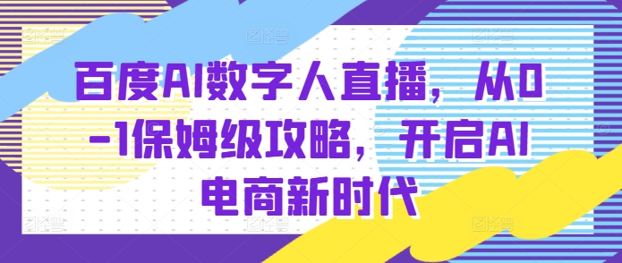 百度AI数字人直播带货，从0-1保姆级攻略，开启AI电商新时代-创业资源库