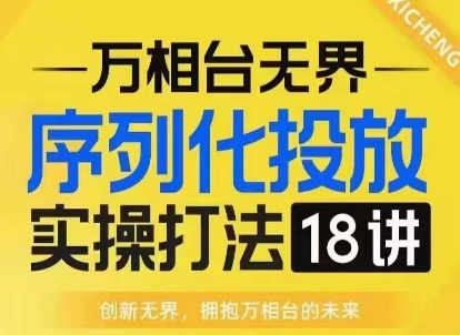 【万相台无界】序列化投放实操18讲线上实战班，淘系电商人的必修课-创业资源库