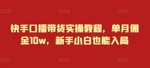 快手口播带货实操教程，单月佣金10w，新手小白也能入局-创业资源库