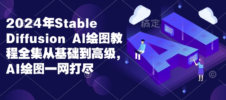 2024年Stable Diffusion Al绘图教程全集从基础到高级，AI绘图一网打尽-创业资源库