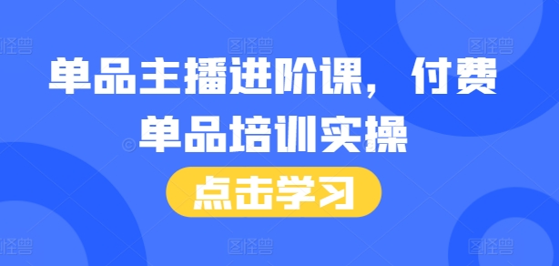 单品主播进阶课，付费单品培训实操，46节完整+话术本-创业资源库