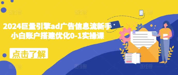 2024巨量引擎ad广告信息流新手小白账户搭建优化0-1实操课-创业资源库