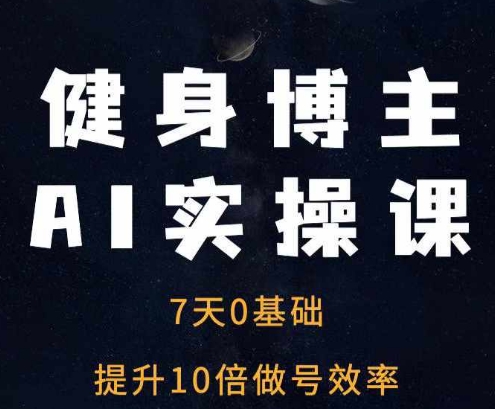 健身博主AI实操课——7天从0到1提升10倍做号效率-创业资源库