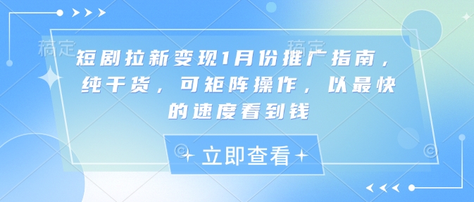 短剧拉新变现1月份推广指南，纯干货，可矩阵操作，以最快的速度看到钱-创业资源库