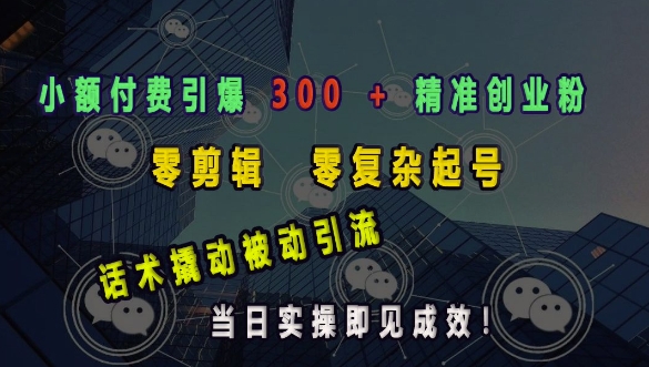 小额付费引爆 300 + 精准创业粉，零剪辑、零复杂起号，话术撬动被动引流，当日实操即见成效-创业资源库