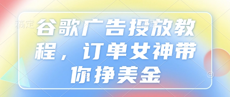 谷歌广告投放教程，订单女神带你挣美金-创业资源库