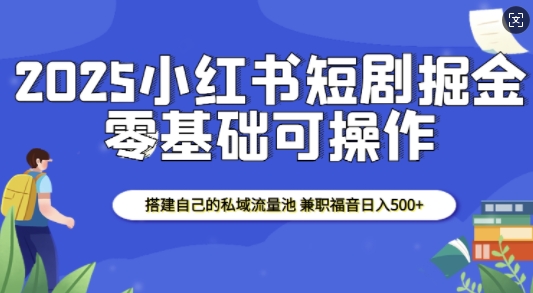 2025小红书短剧掘金，搭建自己的私域流量池，兼职福音日入5张-创业资源库