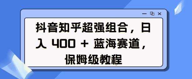 抖音知乎超强组合，日入4张， 蓝海赛道，保姆级教程-创业资源库