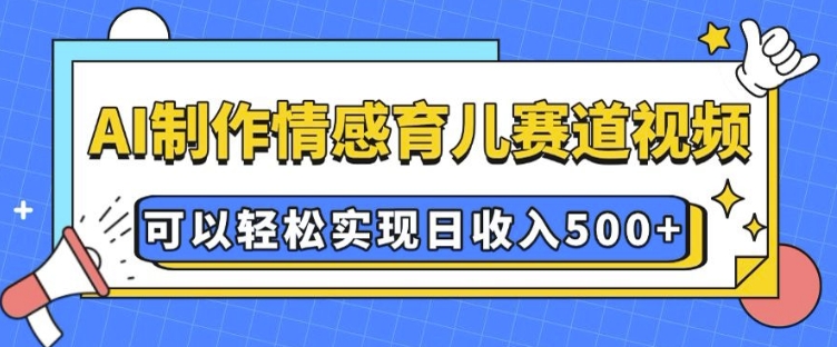 AI 制作情感育儿赛道视频，可以轻松实现日收入5张【揭秘】-创业资源库