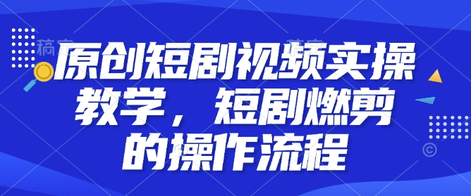 原创短剧视频实操教学，短剧燃剪的操作流程-创业资源库