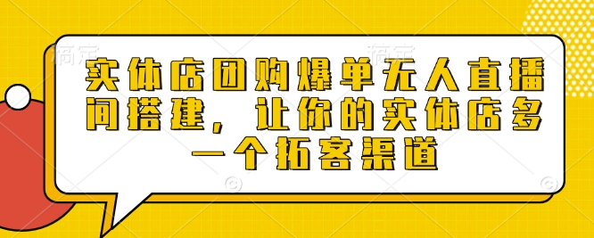 实体店团购爆单无人直播间搭建，让你的实体店多一个拓客渠道-创业资源库