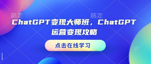 ChatGPT变现大师班，ChatGPT运营变现攻略-创业资源库