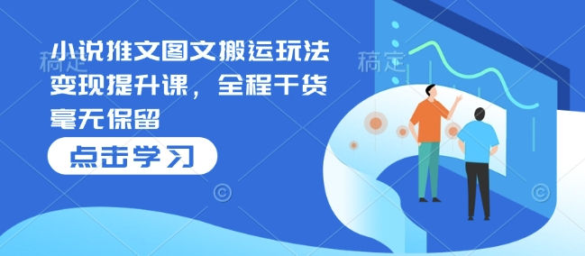 小说推文图文搬运玩法变现提升课，全程干货毫无保留-创业资源库