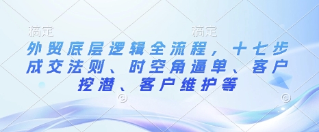 外贸底层逻辑全流程，十七步成交法则、时空角逼单、客户挖潜、客户维护等-创业资源库