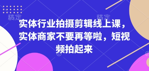 实体行业拍摄剪辑线上课，实体商家不要再等啦，短视频拍起来-创业资源库